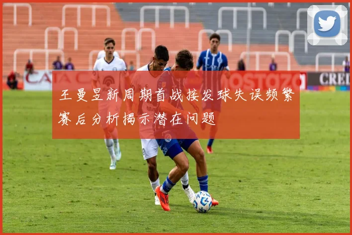 王曼昱新周期首战接发球失误频繁赛后分析揭示潜在问题
