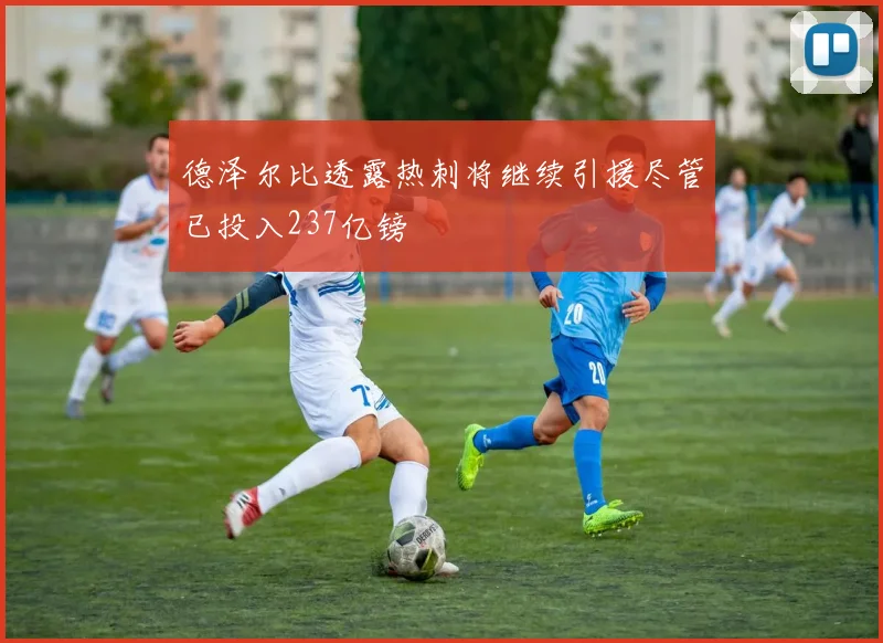 德泽尔比透露热刺将继续引援尽管已投入237亿镑